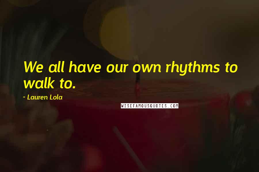 Lauren Lola Quotes: We all have our own rhythms to walk to.