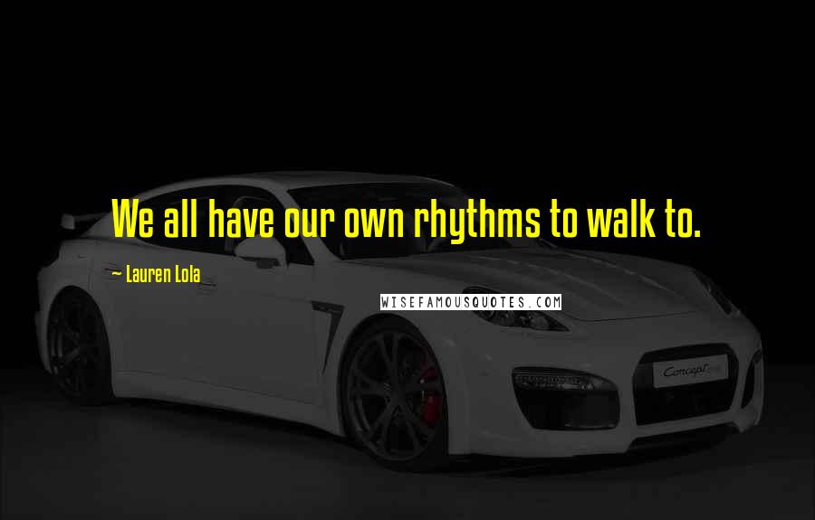 Lauren Lola Quotes: We all have our own rhythms to walk to.