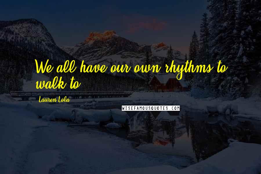 Lauren Lola Quotes: We all have our own rhythms to walk to.