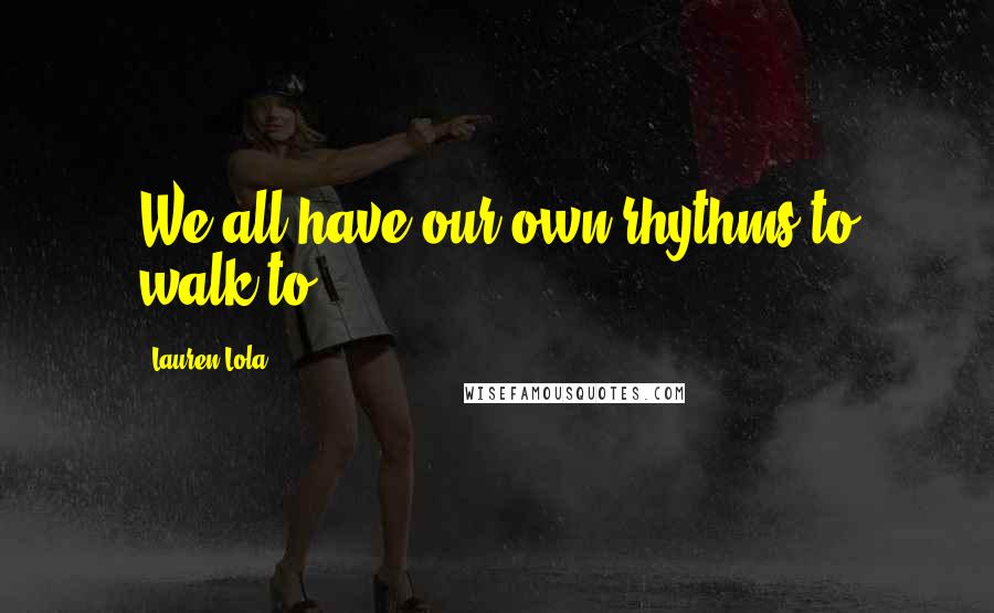 Lauren Lola Quotes: We all have our own rhythms to walk to.