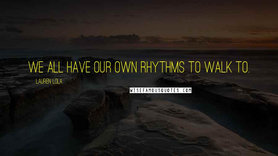 Lauren Lola Quotes: We all have our own rhythms to walk to.