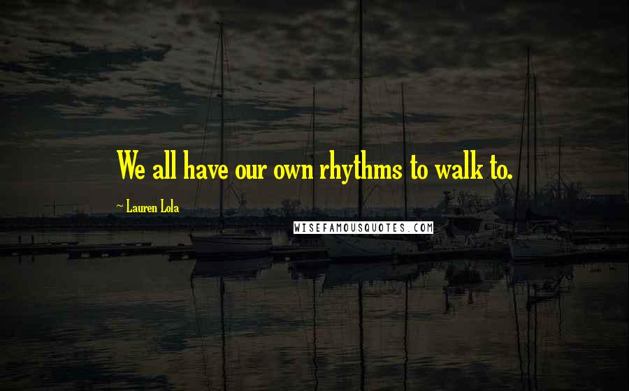 Lauren Lola Quotes: We all have our own rhythms to walk to.