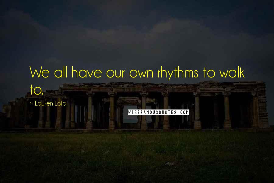 Lauren Lola Quotes: We all have our own rhythms to walk to.