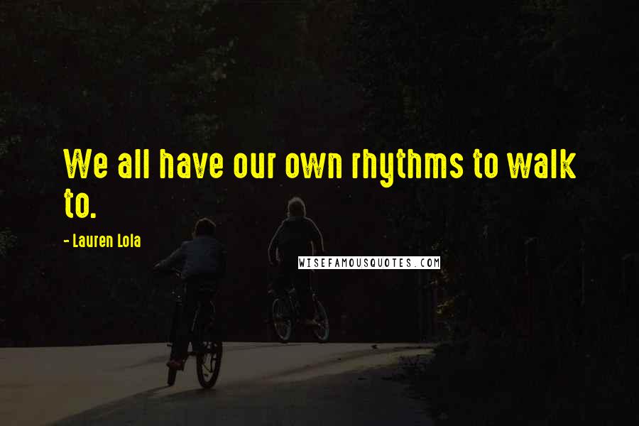 Lauren Lola Quotes: We all have our own rhythms to walk to.