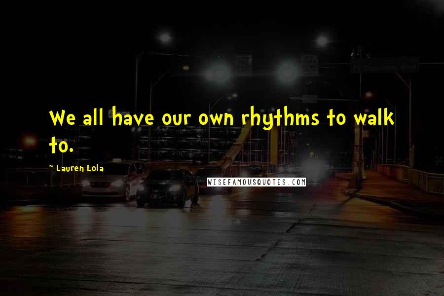 Lauren Lola Quotes: We all have our own rhythms to walk to.