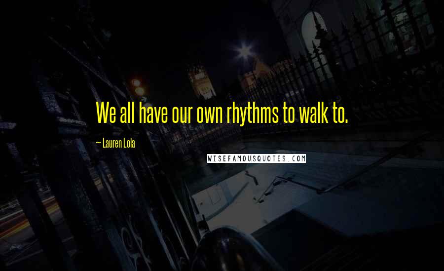 Lauren Lola Quotes: We all have our own rhythms to walk to.