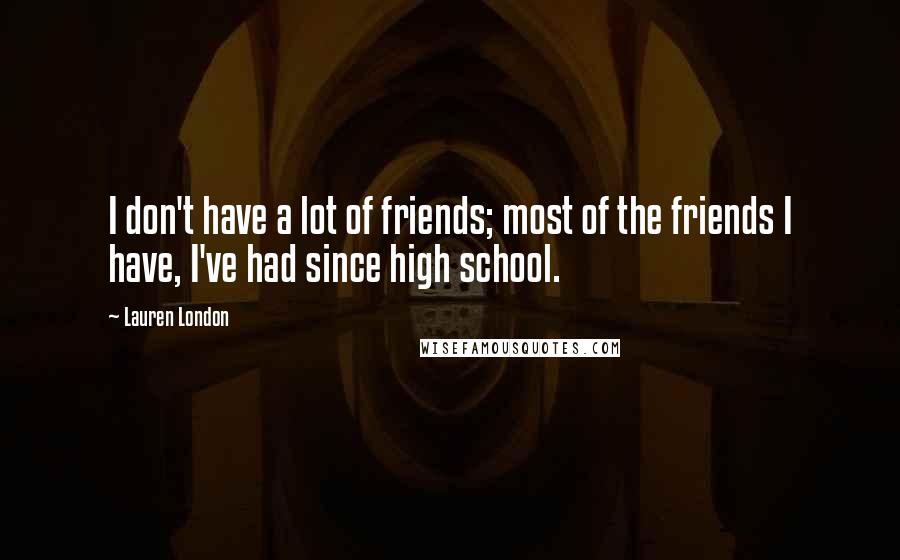 Lauren London Quotes: I don't have a lot of friends; most of the friends I have, I've had since high school.