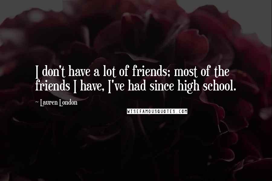 Lauren London Quotes: I don't have a lot of friends; most of the friends I have, I've had since high school.