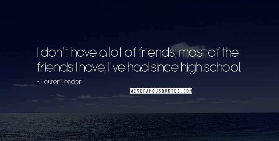 Lauren London Quotes: I don't have a lot of friends; most of the friends I have, I've had since high school.