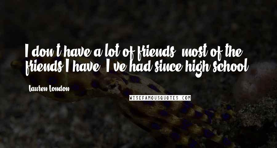 Lauren London Quotes: I don't have a lot of friends; most of the friends I have, I've had since high school.