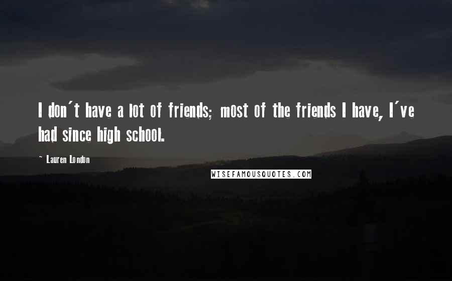 Lauren London Quotes: I don't have a lot of friends; most of the friends I have, I've had since high school.