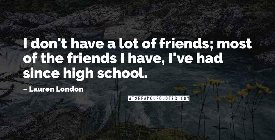 Lauren London Quotes: I don't have a lot of friends; most of the friends I have, I've had since high school.