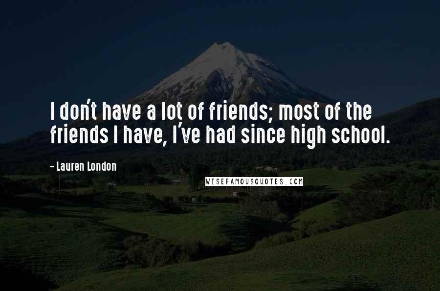 Lauren London Quotes: I don't have a lot of friends; most of the friends I have, I've had since high school.