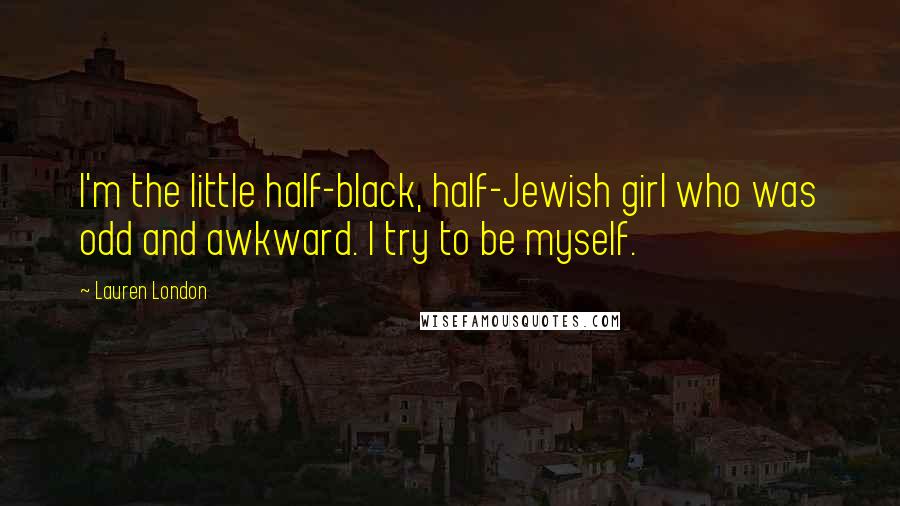 Lauren London Quotes: I'm the little half-black, half-Jewish girl who was odd and awkward. I try to be myself.