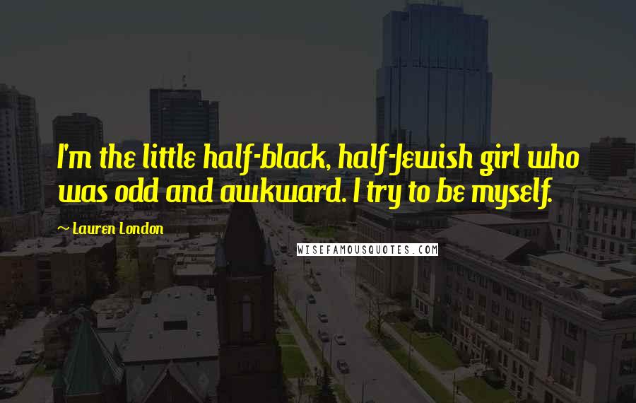 Lauren London Quotes: I'm the little half-black, half-Jewish girl who was odd and awkward. I try to be myself.