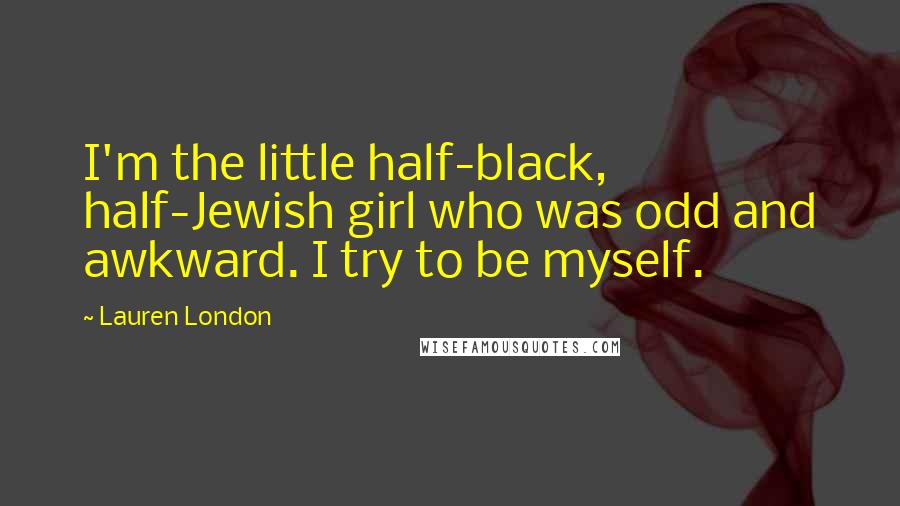 Lauren London Quotes: I'm the little half-black, half-Jewish girl who was odd and awkward. I try to be myself.