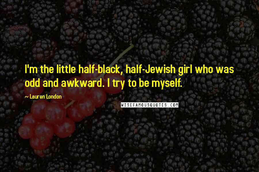Lauren London Quotes: I'm the little half-black, half-Jewish girl who was odd and awkward. I try to be myself.