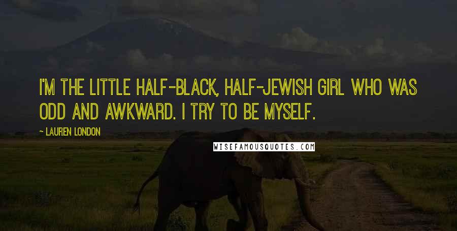 Lauren London Quotes: I'm the little half-black, half-Jewish girl who was odd and awkward. I try to be myself.