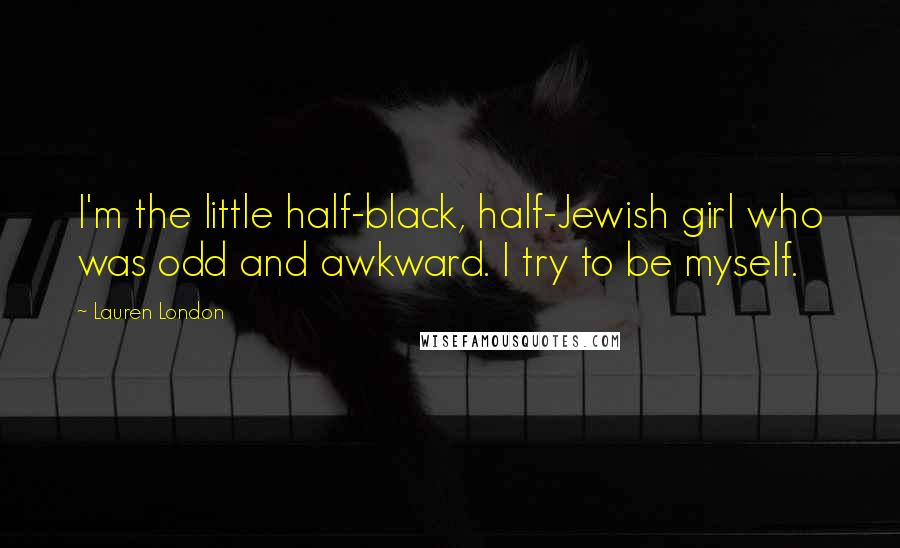 Lauren London Quotes: I'm the little half-black, half-Jewish girl who was odd and awkward. I try to be myself.