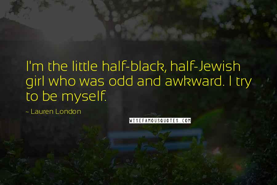 Lauren London Quotes: I'm the little half-black, half-Jewish girl who was odd and awkward. I try to be myself.