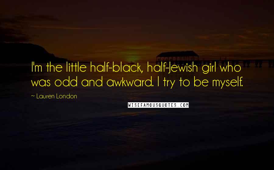 Lauren London Quotes: I'm the little half-black, half-Jewish girl who was odd and awkward. I try to be myself.