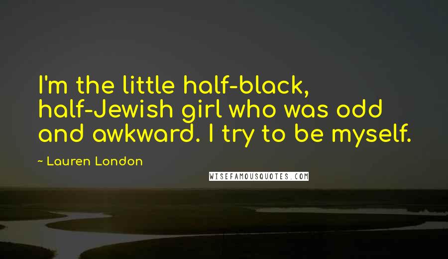 Lauren London Quotes: I'm the little half-black, half-Jewish girl who was odd and awkward. I try to be myself.