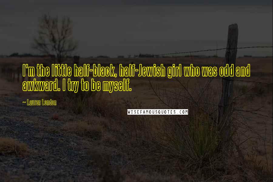 Lauren London Quotes: I'm the little half-black, half-Jewish girl who was odd and awkward. I try to be myself.