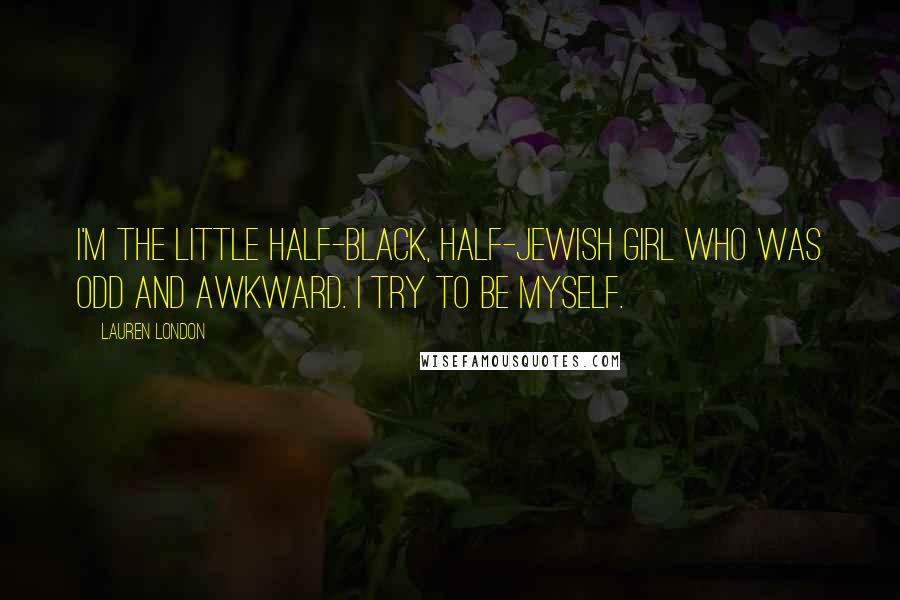 Lauren London Quotes: I'm the little half-black, half-Jewish girl who was odd and awkward. I try to be myself.