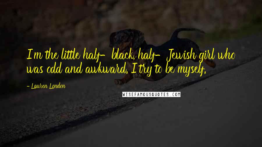 Lauren London Quotes: I'm the little half-black, half-Jewish girl who was odd and awkward. I try to be myself.
