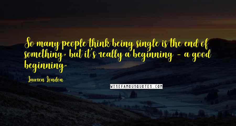 Lauren London Quotes: So many people think being single is the end of something, but it's really a beginning - a good beginning.