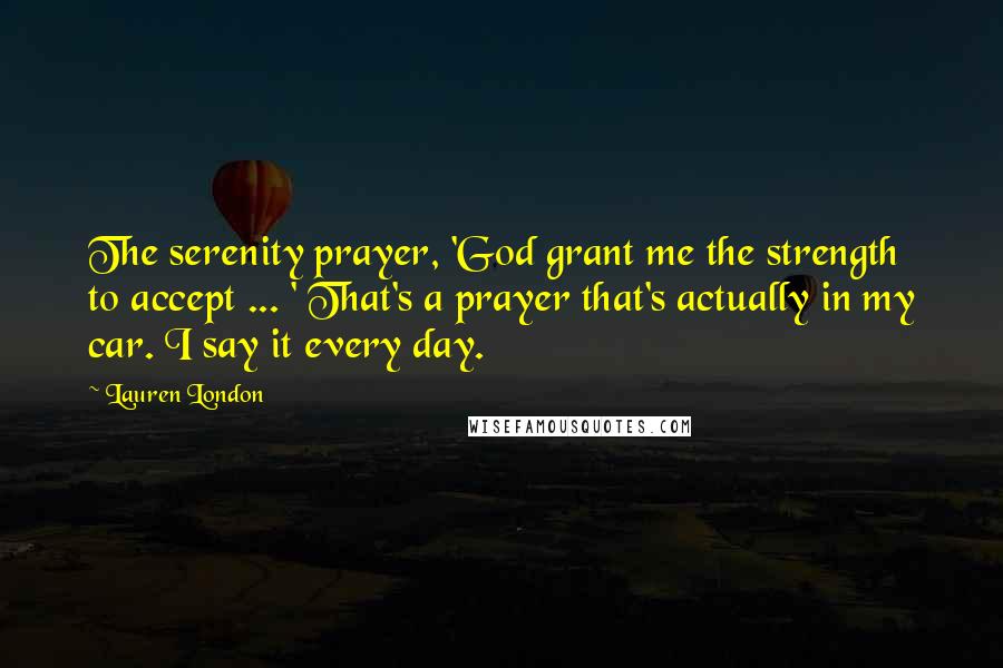 Lauren London Quotes: The serenity prayer, 'God grant me the strength to accept ... ' That's a prayer that's actually in my car. I say it every day.