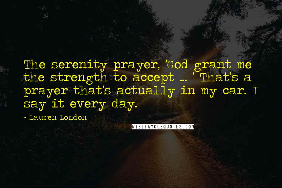 Lauren London Quotes: The serenity prayer, 'God grant me the strength to accept ... ' That's a prayer that's actually in my car. I say it every day.