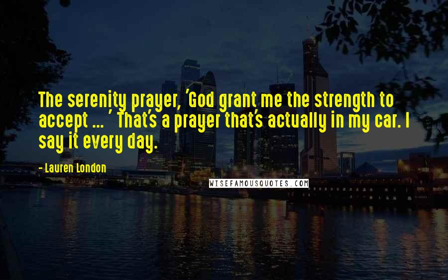 Lauren London Quotes: The serenity prayer, 'God grant me the strength to accept ... ' That's a prayer that's actually in my car. I say it every day.