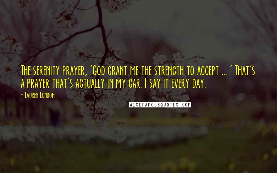 Lauren London Quotes: The serenity prayer, 'God grant me the strength to accept ... ' That's a prayer that's actually in my car. I say it every day.