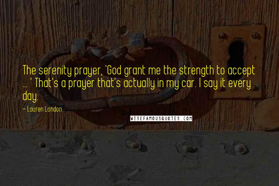 Lauren London Quotes: The serenity prayer, 'God grant me the strength to accept ... ' That's a prayer that's actually in my car. I say it every day.