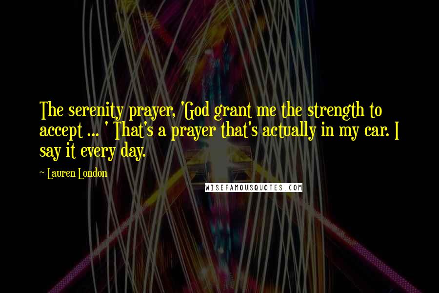 Lauren London Quotes: The serenity prayer, 'God grant me the strength to accept ... ' That's a prayer that's actually in my car. I say it every day.