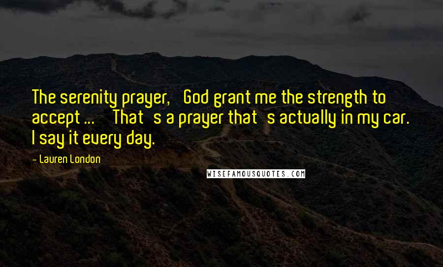 Lauren London Quotes: The serenity prayer, 'God grant me the strength to accept ... ' That's a prayer that's actually in my car. I say it every day.