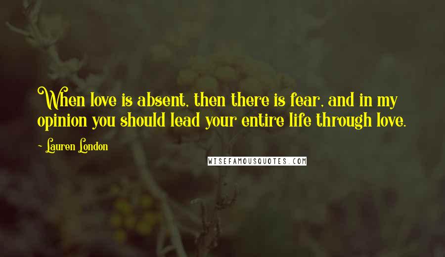 Lauren London Quotes: When love is absent, then there is fear, and in my opinion you should lead your entire life through love.