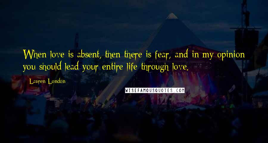 Lauren London Quotes: When love is absent, then there is fear, and in my opinion you should lead your entire life through love.