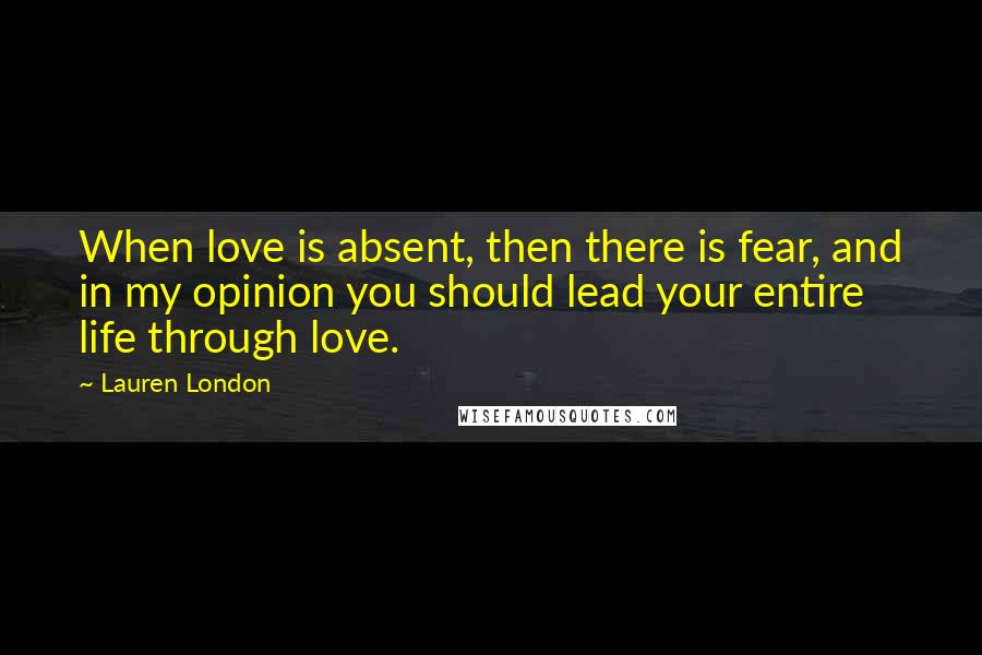 Lauren London Quotes: When love is absent, then there is fear, and in my opinion you should lead your entire life through love.