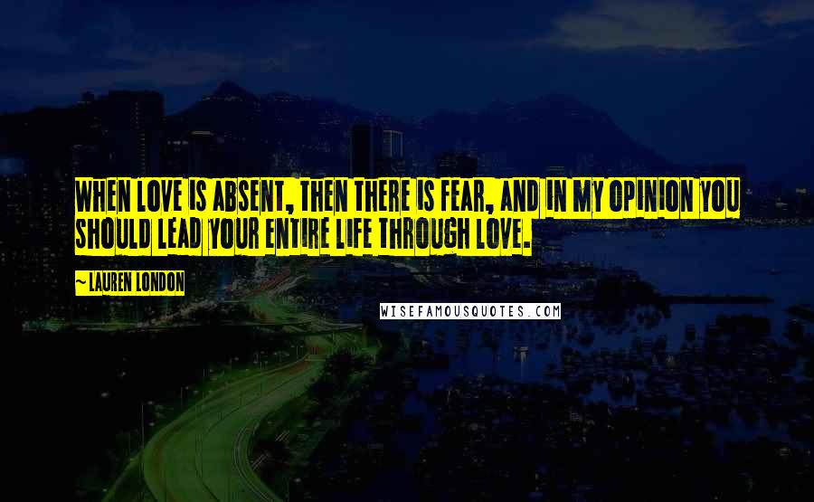 Lauren London Quotes: When love is absent, then there is fear, and in my opinion you should lead your entire life through love.