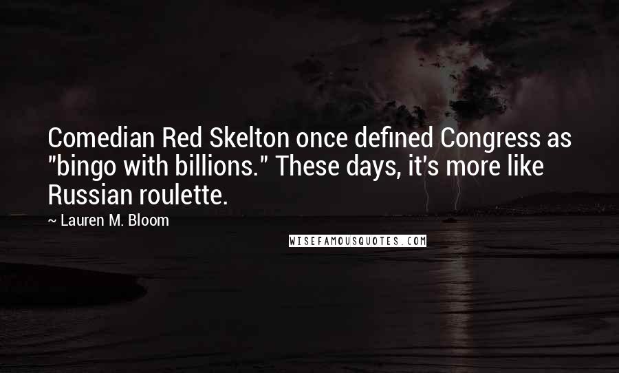 Lauren M. Bloom Quotes: Comedian Red Skelton once defined Congress as "bingo with billions." These days, it's more like Russian roulette.