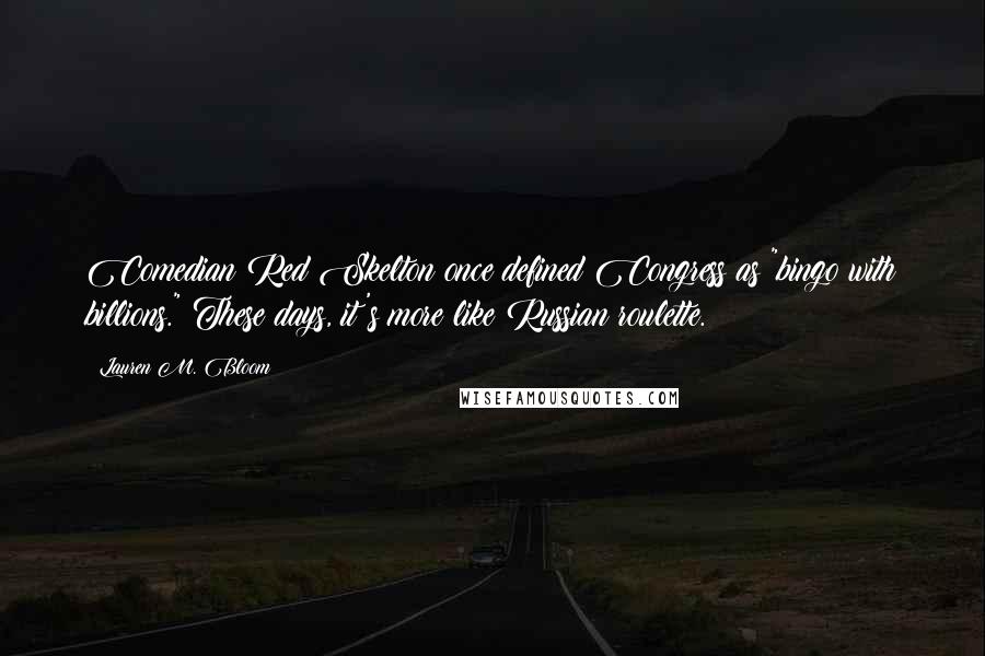 Lauren M. Bloom Quotes: Comedian Red Skelton once defined Congress as "bingo with billions." These days, it's more like Russian roulette.