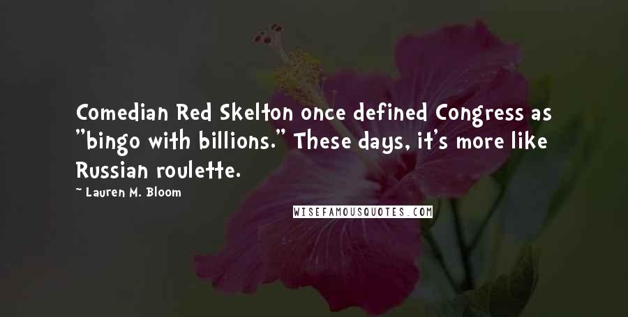 Lauren M. Bloom Quotes: Comedian Red Skelton once defined Congress as "bingo with billions." These days, it's more like Russian roulette.