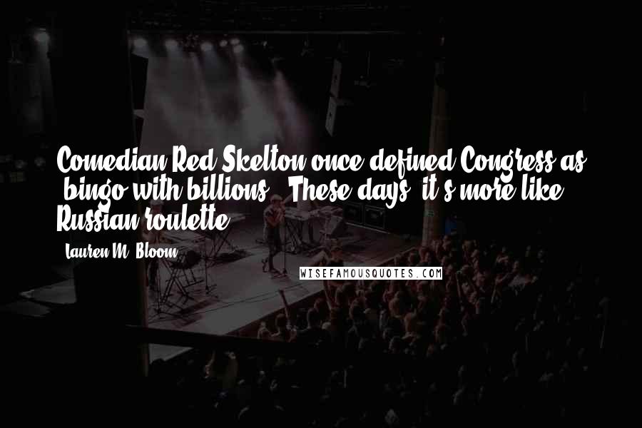 Lauren M. Bloom Quotes: Comedian Red Skelton once defined Congress as "bingo with billions." These days, it's more like Russian roulette.