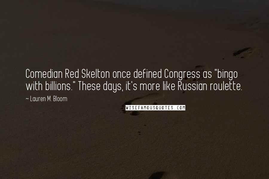 Lauren M. Bloom Quotes: Comedian Red Skelton once defined Congress as "bingo with billions." These days, it's more like Russian roulette.