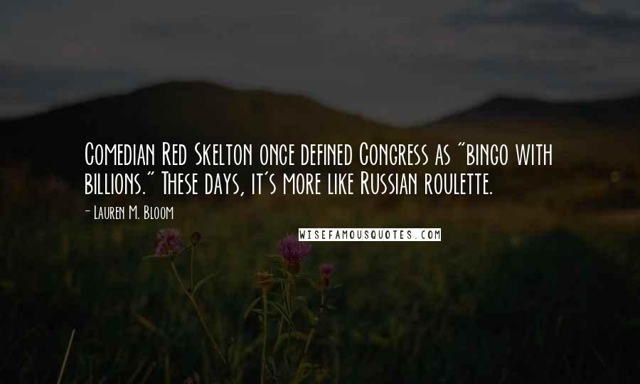 Lauren M. Bloom Quotes: Comedian Red Skelton once defined Congress as "bingo with billions." These days, it's more like Russian roulette.