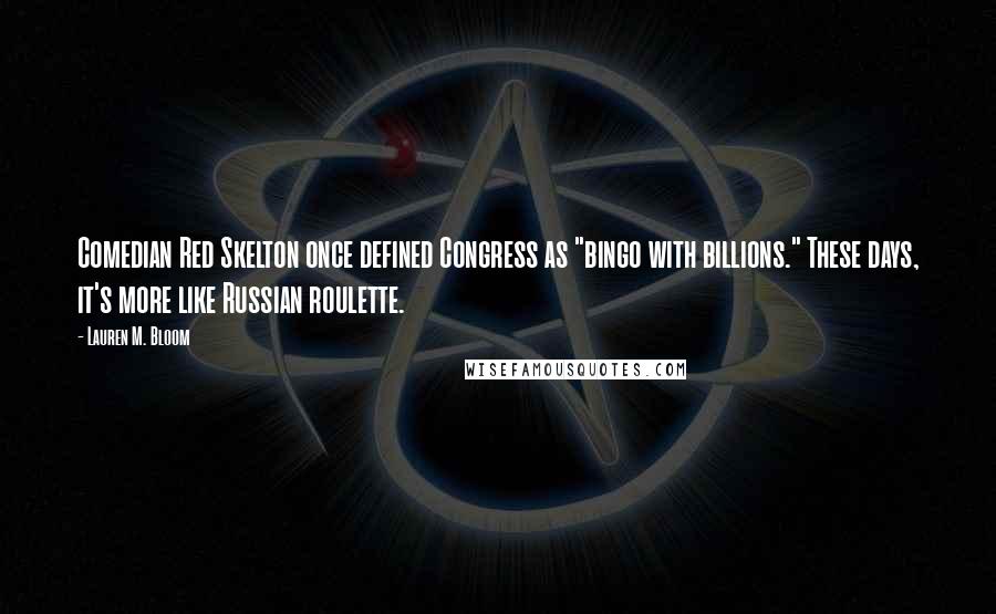 Lauren M. Bloom Quotes: Comedian Red Skelton once defined Congress as "bingo with billions." These days, it's more like Russian roulette.