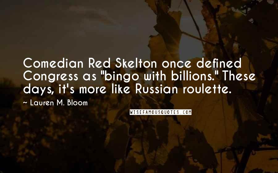 Lauren M. Bloom Quotes: Comedian Red Skelton once defined Congress as "bingo with billions." These days, it's more like Russian roulette.