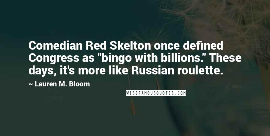 Lauren M. Bloom Quotes: Comedian Red Skelton once defined Congress as "bingo with billions." These days, it's more like Russian roulette.